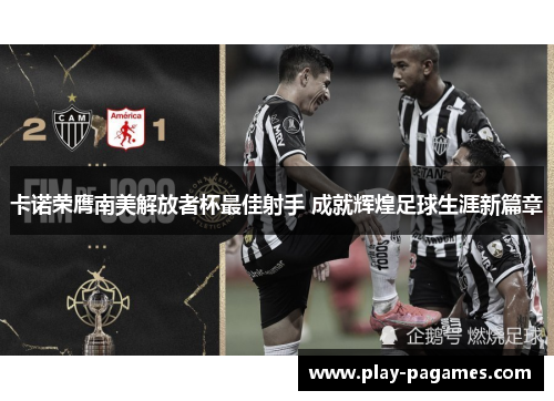 卡诺荣膺南美解放者杯最佳射手 成就辉煌足球生涯新篇章