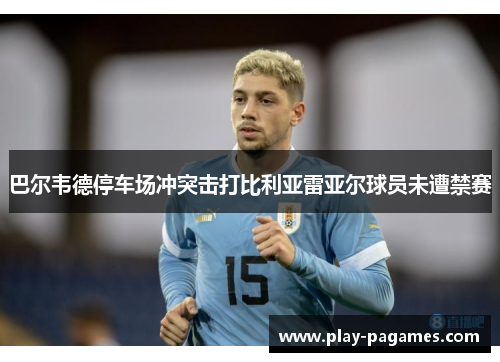 巴尔韦德停车场冲突击打比利亚雷亚尔球员未遭禁赛