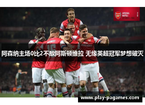 阿森纳主场0比2不敌阿斯顿维拉 无缘英超冠军梦想破灭