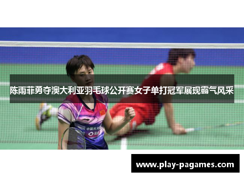 陈雨菲勇夺澳大利亚羽毛球公开赛女子单打冠军展现霸气风采