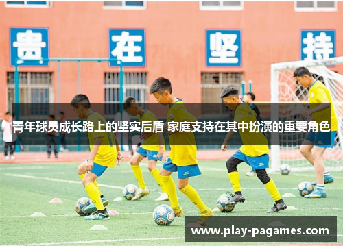 青年球员成长路上的坚实后盾 家庭支持在其中扮演的重要角色