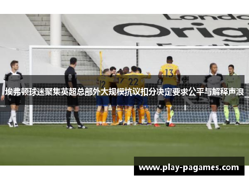 埃弗顿球迷聚集英超总部外大规模抗议扣分决定要求公平与解释声浪