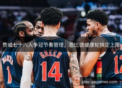 费城七十六人争冠节奏管理，恩比德健康轮换定上限