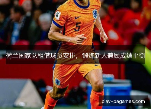 荷兰国家队租借球员安排，锻炼新人兼顾成绩平衡